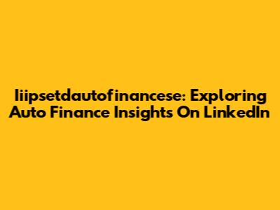 Iiipsetdautofinancese: Exploring Auto Finance Insights On LinkedIn