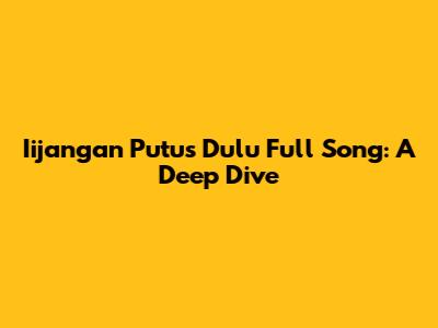 Iijangan Putus Dulu Full Song: A Deep Dive