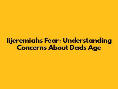 Iijeremiah's Fear: Understanding Concerns About Dad's Age