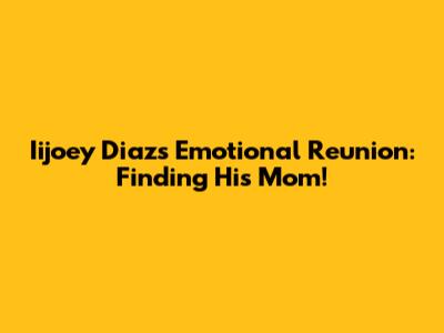Iijoey Diaz's Emotional Reunion: Finding His Mom!