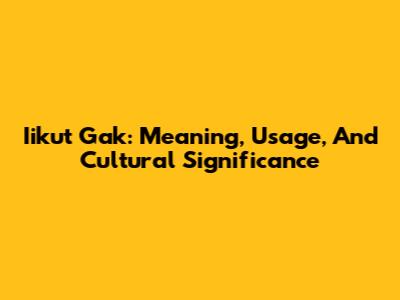 Iikut Gak: Meaning, Usage, And Cultural Significance