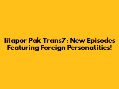 Iilapor Pak Trans7: New Episodes Featuring Foreign Personalities!