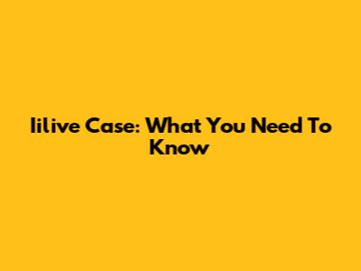 Iilive Case: What You Need To Know