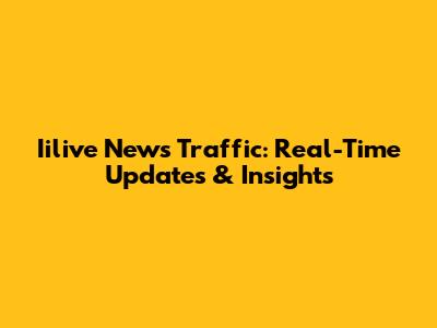 Iilive News Traffic: Real-Time Updates & Insights