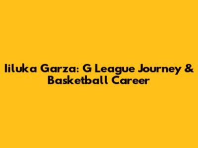 Iiluka Garza: G League Journey & Basketball Career
