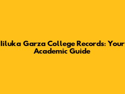 Iiluka Garza College Records: Your Academic Guide