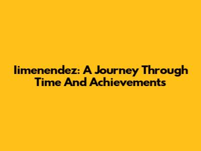 Iimenendez: A Journey Through Time And Achievements