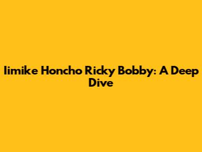 Iimike Honcho Ricky Bobby: A Deep Dive
