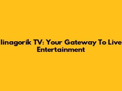 Iinagorik TV: Your Gateway To Live Entertainment