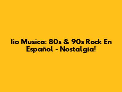 Iio Musica: 80s & 90s Rock En Español - Nostalgia!