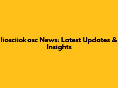 Iiosciiokasc News: Latest Updates & Insights