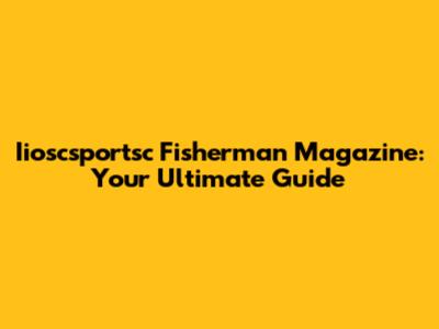 Iioscsportsc Fisherman Magazine: Your Ultimate Guide