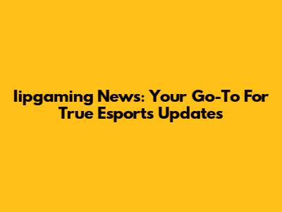 Iipgaming News: Your Go-To For True Esports Updates