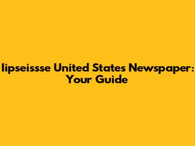 Iipseissse United States Newspaper: Your Guide