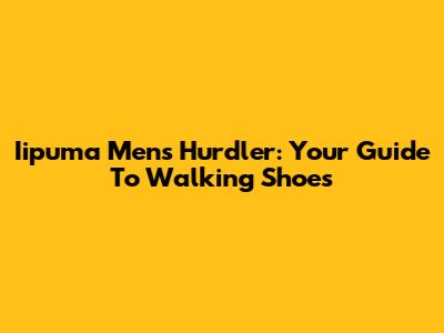 Iipuma Men's Hurdler: Your Guide To Walking Shoes