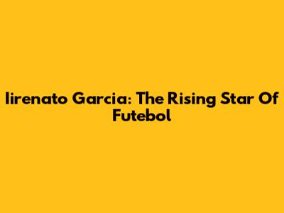 Iirenato Garcia: The Rising Star Of Futebol
