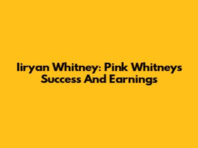 Iiryan Whitney: Pink Whitney's Success And Earnings