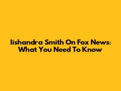 Iishandra Smith On Fox News: What You Need To Know