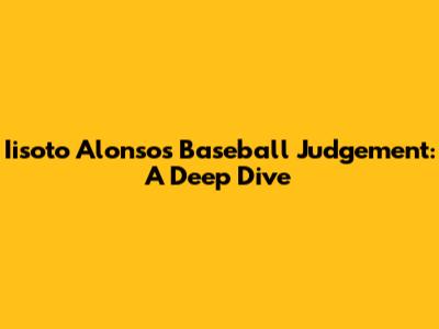 Iisoto Alonso's Baseball Judgement: A Deep Dive