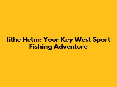 Iithe Helm: Your Key West Sport Fishing Adventure