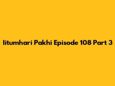 Iitumhari Pakhi Episode 108 Part 3