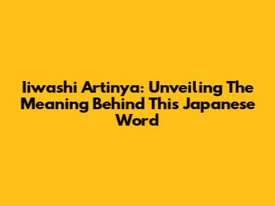 Iiwashi Artinya: Unveiling The Meaning Behind This Japanese Word