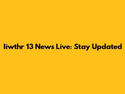 Iiwthr 13 News Live: Stay Updated