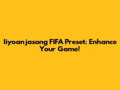 Iiyoanjasong FIFA Preset: Enhance Your Game!