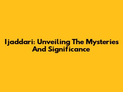 Ijaddari: Unveiling The Mysteries And Significance