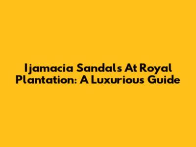 Ijamacia Sandals At Royal Plantation: A Luxurious Guide