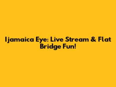Ijamaica Eye: Live Stream & Flat Bridge Fun!
