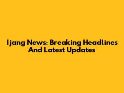 Ijang News: Breaking Headlines And Latest Updates