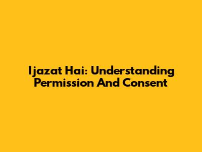 Ijazat Hai: Understanding Permission And Consent