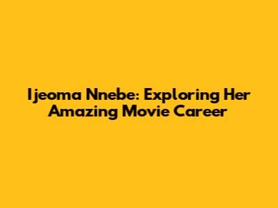 Ijeoma Nnebe: Exploring Her Amazing Movie Career