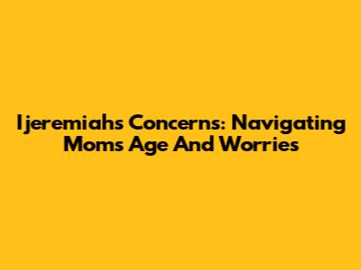 Ijeremiah's Concerns: Navigating Mom's Age And Worries