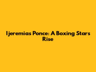 Ijeremias Ponce: A Boxing Star's Rise