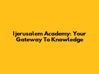 Ijerusalem Academy: Your Gateway To Knowledge
