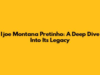 Ijoe Montana Pretinho: A Deep Dive Into Its Legacy