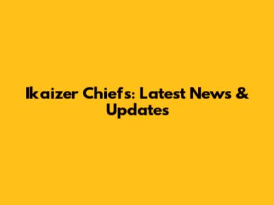Ikaizer Chiefs: Latest News & Updates