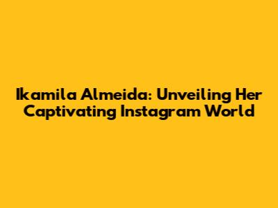 Ikamila Almeida: Unveiling Her Captivating Instagram World