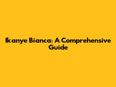 Ikanye Bianca: A Comprehensive Guide