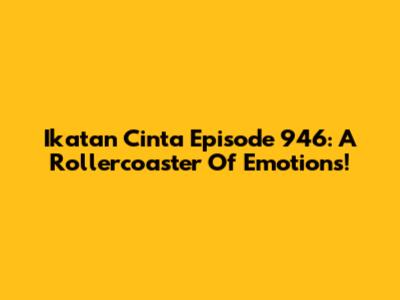 Ikatan Cinta Episode 946: A Rollercoaster Of Emotions!