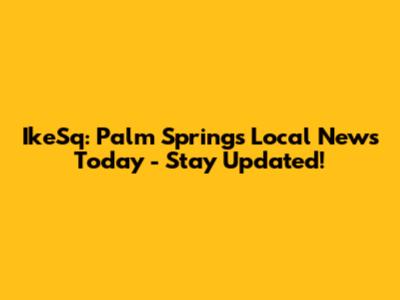 IkeSq: Palm Springs Local News Today - Stay Updated!