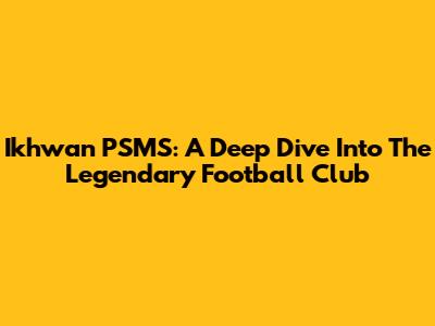 Ikhwan PSMS: A Deep Dive Into The Legendary Football Club