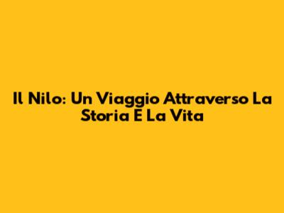 Il Nilo: Un Viaggio Attraverso La Storia E La Vita