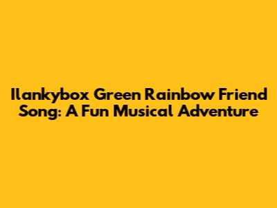 Ilankybox Green Rainbow Friend Song: A Fun Musical Adventure