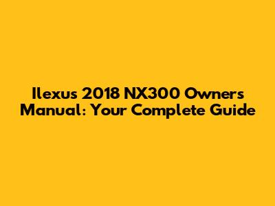 Ilexus 2018 NX300 Owners Manual: Your Complete Guide