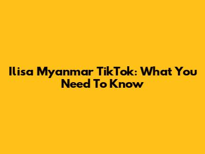 Ilisa Myanmar TikTok: What You Need To Know