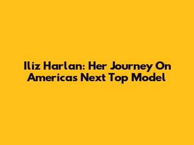 Iliz Harlan: Her Journey On America's Next Top Model
