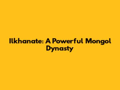 Ilkhanate: A Powerful Mongol Dynasty